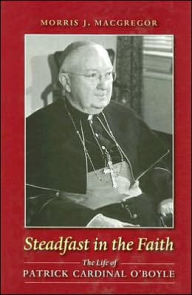Title: Steadfast in the Faith: The Life of Patrick Cardinal O'Boyle, Author: Morris J. MacGregor