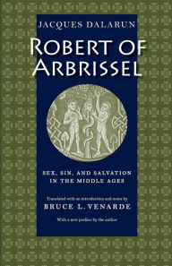 Title: Robert of Arbrissel: Sex, Sin, and Salvation in the Middle Ages, Author: Jacques Dalarun