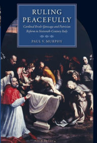 Title: Ruling Peacefully: Cardinal Ercole Gonzaga and Patrician Reform in Sixteenth-Century Italy, Author: Paul V. Murphy