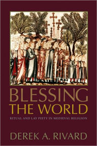 Title: Blessing the World: Ritual and Lay Piety in Medieval Religion, Author: Derek A. Rivard