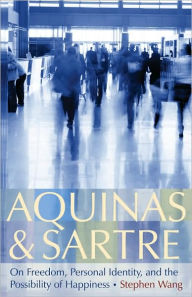 Title: Aquinas and Sartre: On Freedom, Personal Identity, and the Possibility of Happiness, Author: Stephen Wang