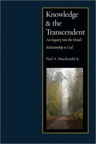 Title: Knowledge and the Transcendent: An Inquiry into the Mind's Relationship to God, Author: Paul A. MacDonald