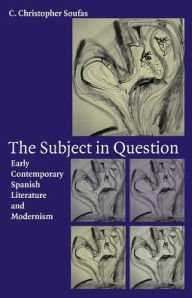 Title: The Subject in Question: Early Contemporary Spanish Literature and Modernism, Author: C. Christopher Soufas