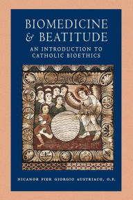 Title: Biomedicine and Beatitude: An Introduction to Catholic Bioethics, Author: Nicanor Pier Giorgio Austriaco