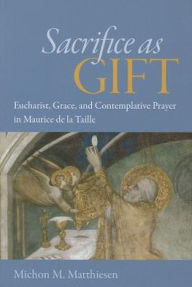Title: Sacrifice as Gift: Eucharist, Grace, and Contemplative Prayer in Maurice de la Taille, Author: Michon M. Matthiesen