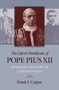 Title: The Life & Pontificate of Pope Pius XII: Between History & Controversy, Author: Frank J. Coppa