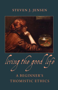 Title: Living the Good Life: A Beginner's Thomistic Ethics, Author: Steven J. Jensen