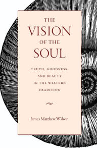 Title: The Vision of the Soul: Truth, Goodness, and Beauty in the Western Tradition, Author: James Matthew Wilson