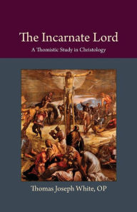 Title: The Incarnate Lord: A Thomistic Study in Christology: Thomistic Ressourcement Series, Author: Thomas  Joseph White OP