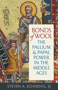 Title: Bonds of Wool: The Pallium and Papal Power in the Middle Ages, Author: Steven A. Schoenig