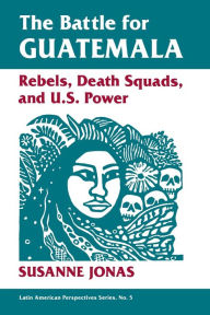 Title: The Battle For Guatemala: Rebels, Death Squads, And U.s. Power / Edition 1, Author: Susanne Jonas