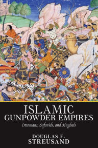 Title: Islamic Gunpowder Empires: Ottomans, Safavids, and Mughals, Author: Douglas E. Streusand