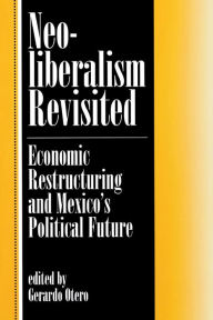 Title: Neoliberalism Revisited: Economic Restructuring And Mexico's Political Future / Edition 1, Author: Gerardo Otero