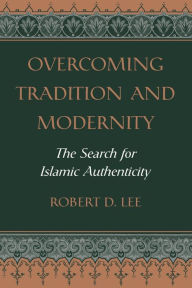 Title: Overcoming Tradition And Modernity: The Search For Islamic Authenticity / Edition 1, Author: Robert D. Lee