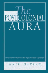 Title: The Postcolonial Aura: Third World Criticism In The Age Of Global Capitalism / Edition 1, Author: Arif Dirlik