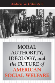 Title: Moral Authority, Ideology, And The Future Of American Social Welfare / Edition 1, Author: Andrew Dobelstein