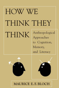 Title: How We Think They Think: Anthropological Approaches To Cognition, Memory, And Literacy / Edition 1, Author: Maurice E F Bloch