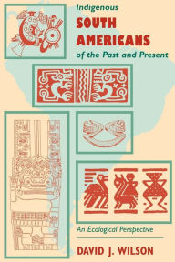 Title: Indigenous South Americans Of The Past And Present: An Ecological Perspective / Edition 1, Author: David J. Wilson