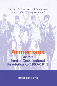 Title: Armenians And The Iranian Constitutional Revolution Of 1905-1911: The Love For Freedom Has No Fatherland, Author: Houri Berberian