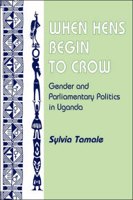 Title: When Hens Begin To Crow: Gender And Parliamentary Politics In Uganda / Edition 1, Author: Sylvia Tamale