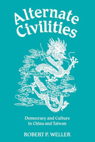 Title: Alternate Civilities: Democracy And Culture In China And Taiwan / Edition 1, Author: Robert Paul Weller