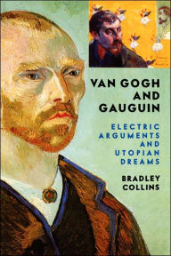 Title: Van Gogh And Gauguin: Electric Arguments And Utopian Dreams, Author: Bradley Collins