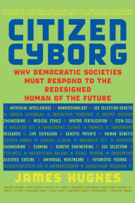 Title: Citizen Cyborg: Why Democratic Societies Must Respond To The Redesigned Human Of The Future, Author: James Hughes