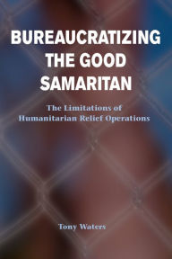 Title: Bureaucratizing The Good Samaritan: The Limitations Of Humanitarian Relief Operations / Edition 1, Author: Tony Waters