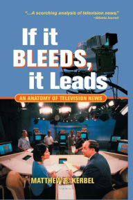 Title: If It Bleeds, It Leads: An Anatomy Of Television News / Edition 1, Author: Matthew Robert Kerbel