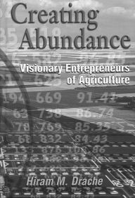 Title: Creating Abundance: Visionary Entrepreneurs of Agriculture, Author: Hiram Drache