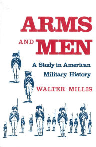 Title: Arms and Men: A Study in American Military History / Edition 1, Author: Walter Millis