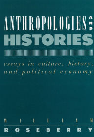 Title: Anthropologies and Histories: Essays in Culture, History, and Political Economy, Author: William Roseberry