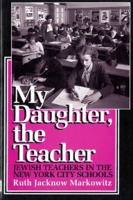 Title: My Daughter, the Teacher: Jewish Teachers in the New York City Schools / Edition 1, Author: Ruth Jacknow Markowitz