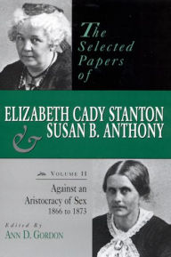 Title: The Selected Papers of Elizabeth Cady Stanton and Susan B. Anthony: Against an Aristocracy of Sex, 1866 to 1873, Author: Ann D. Gordon