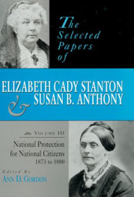 Title: The Selected Papers of Elizabeth Cady Stanton and Susan B. Anthony: National Protection for National Citizens, 1873 to 1880, Author: Ann D. Gordon