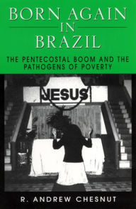 Title: Born Again in Brazil: The Pentecostal Boom and the Pathogens of Poverty / Edition 1, Author: R. Andrew Chesnut
