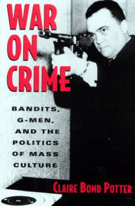 Title: War on Crime: Bandits, G-Men, and the Politics of Mass Culture / Edition 1, Author: Claire Bond Potter