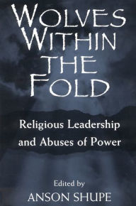 Title: Wolves within the Fold: Religious Leadership and Abuses of Power, Author: Anson Shupe