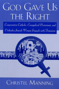 Title: God Gave Us The Right: Conservative Catholic, Evangelical Protestant, and Orthodox Jewish Women Grapple with Feminism / Edition 1, Author: Christel Manning