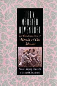 Title: They Married Adventure: The Wandering Lives of Martin and Osa Johnson, Author: Pascal James Imperato