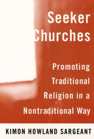 Title: Seeker Churches: Promoting Traditional Religion in a Nontraditional Way / Edition 1, Author: Kimon Howland Sargeant