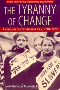 Title: The Tyranny of Change: America in the Progressive Era, 1890-1920 / Edition 3, Author: John Whiteclay II Chambers