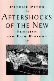 Title: Aftershocks of the New: Feminism and Film History, Author: Patrice Petro