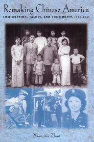 Title: Remaking Chinese America: Immigration, Family, and Community, 1940-1965 / Edition 1, Author: Xiaojian Zhao