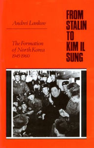 Title: From Stalin to Kim Il Sung: The Formation of North Korea, 1945-1960, Author: Andrei Lankov