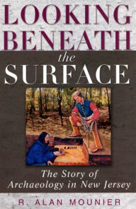 Title: Looking Beneath the Surface: The Story of Archaeology in New Jersey, Author: R. Alan Mounier