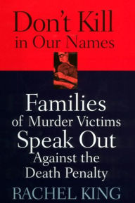 Title: Don't Kill in Our Names: Families of Murder Victims Speak Out against the Death Penalty / Edition 1, Author: Rachel King