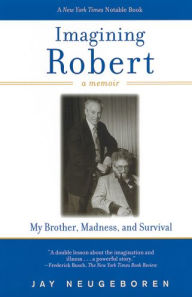 Title: Imagining Robert: My Brother, Madness, and Survival, A Memoir, Author: Jay Neugeboren