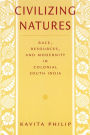 Civilizing Natures: Race, Resources, and Modernity in Colonial South India
