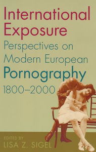 Title: International Exposure: Perspectives on Modern European Pornography, 1800-2000, Author: Lisa  Z. Sigel